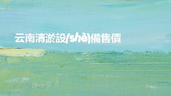 云南清淤設(shè)備售價表：揭秘云南清淤行業(yè)的黃金機器，價格驚人！